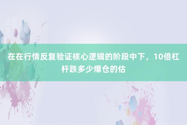 在在行情反复验证核心逻辑的阶段中下,10倍杠杆跌多少爆仓的估