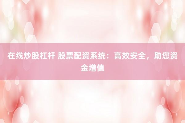 在线炒股杠杆 股票配资系统：高效安全，助您资金增值