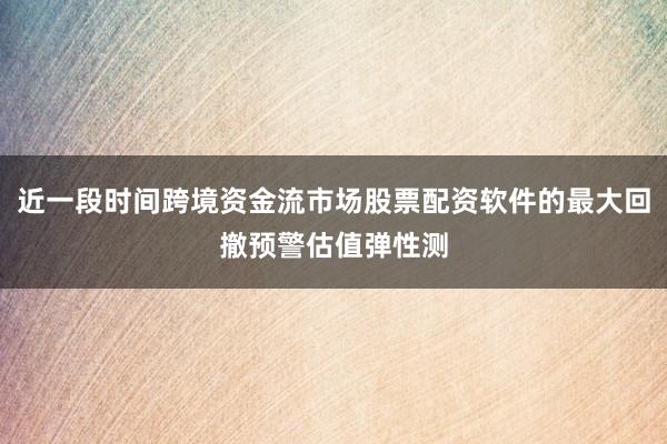 近一段时间跨境资金流市场股票配资软件的最大回撤预警估值弹性测