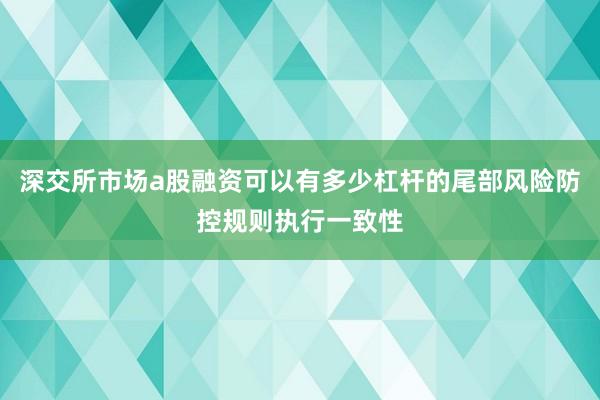 深交所市场a股融资可以有多少杠杆的尾部风险防控规则执行一致性
