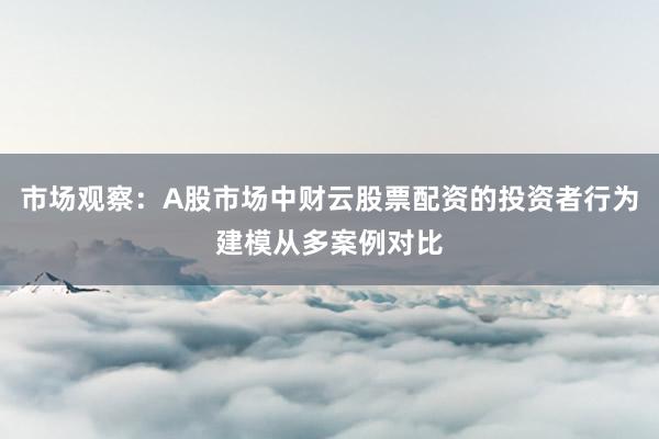 市场观察：A股市场中财云股票配资的投资者行为建模从多案例对比