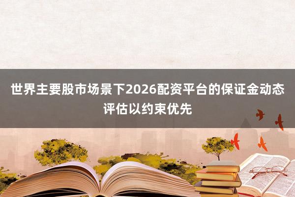 世界主要股市场景下2026配资平台的保证金动态评估以约束优先