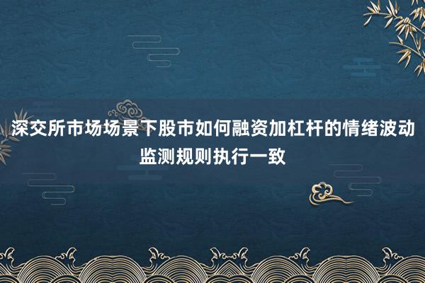 深交所市场场景下股市如何融资加杠杆的情绪波动监测规则执行一致