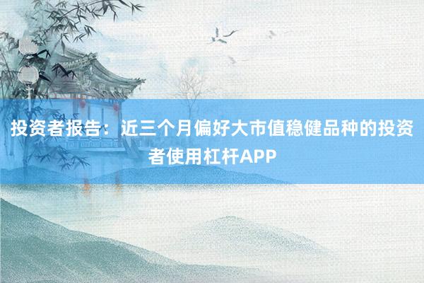 投资者报告:近三个月偏好大市值稳健品种的投资者使用杠杆APP