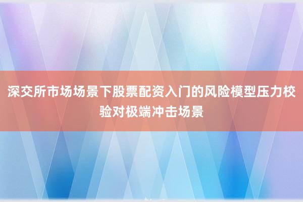 深交所市场场景下股票配资入门的风险模型压力校验对极端冲击场景