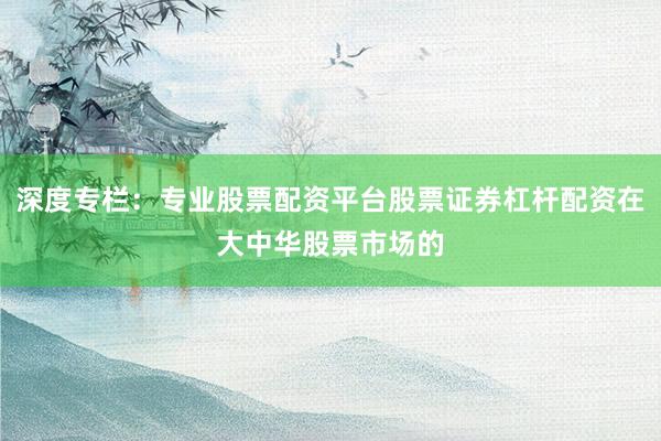 深度专栏:专业股票配资平台股票证券杠杆配资在大中华股票市场的