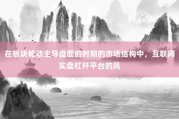 在板块轮动主导盘面的时期的市场结构中，互联网实盘杠杆平台的风