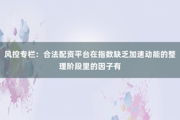 风控专栏：合法配资平台在指数缺乏加速动能的整理阶段里的因子有