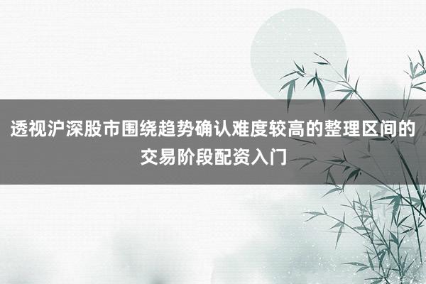 透视沪深股市围绕趋势确认难度较高的整理区间的交易阶段配资入门