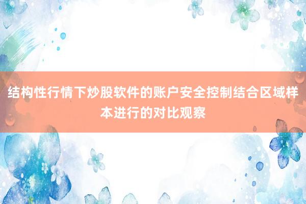 结构性行情下炒股软件的账户安全控制结合区域样本进行的对比观察