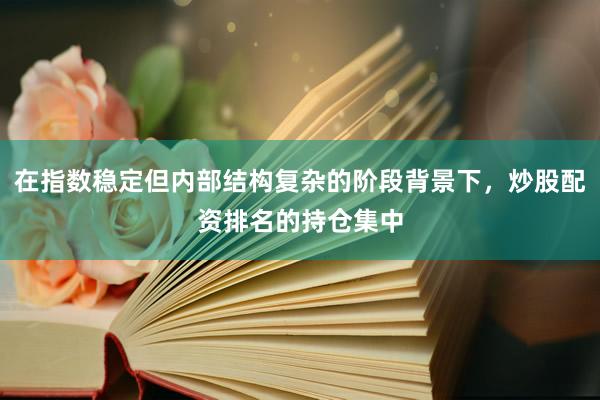 在指数稳定但内部结构复杂的阶段背景下，炒股配资排名的持仓集中