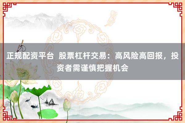 正规配资平台 股票杠杆交易:高风险高回报,投资者需谨慎把握机会