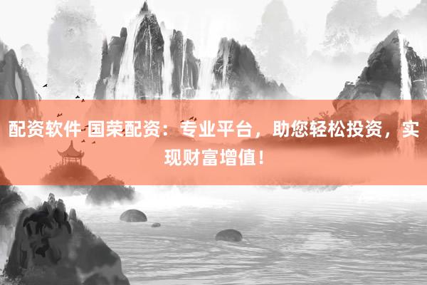 配资软件 国荣配资：专业平台，助您轻松投资，实现财富增值！