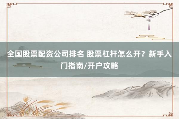 全国股票配资公司排名 股票杠杆怎么开？新手入门指南/开户攻略