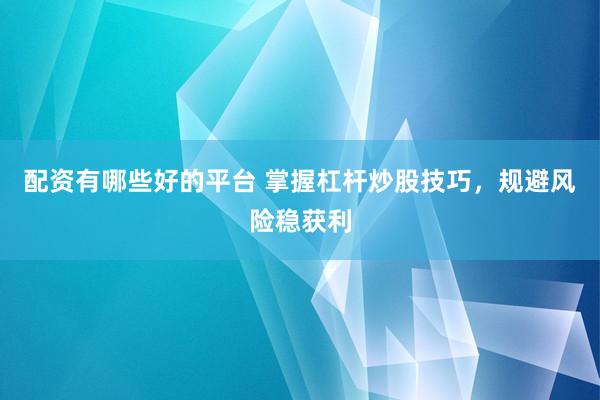 配资有哪些好的平台 掌握杠杆炒股技巧，规避风险稳获利