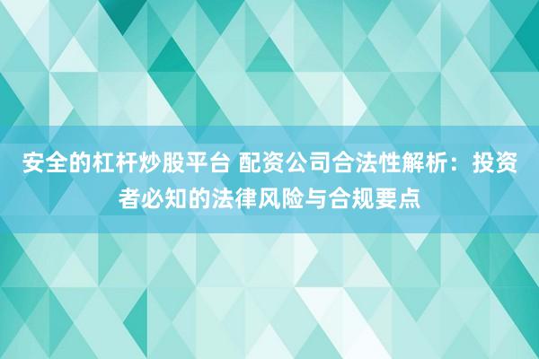 安全的杠杆炒股平台 配资公司合法性解析：投资者必知的法律风险与合规要点