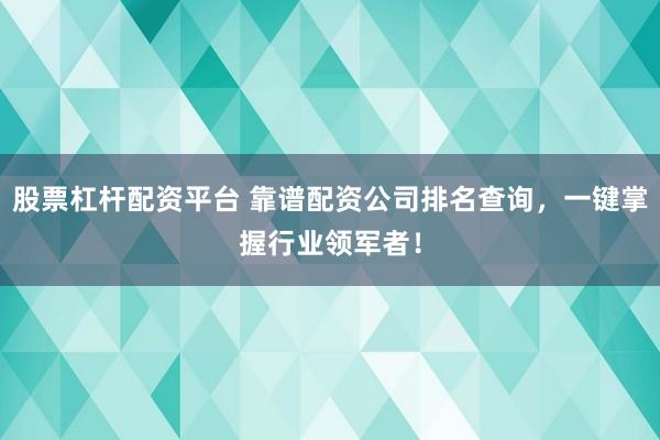 股票杠杆配资平台 靠谱配资公司排名查询，一键掌握行业领军者！