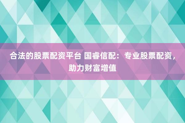 合法的股票配资平台 国睿信配：专业股票配资，助力财富增值