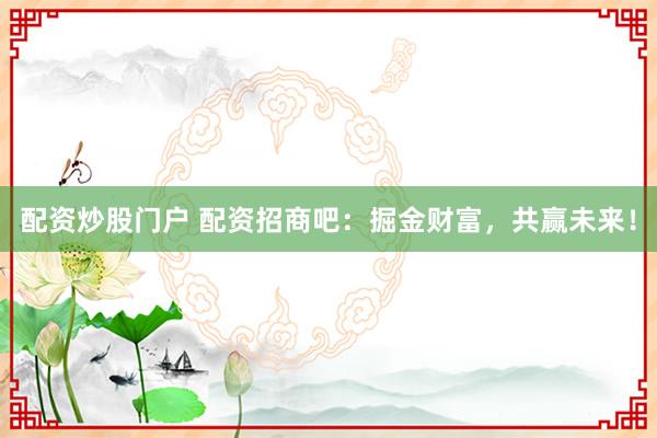 配资炒股门户 配资招商吧：掘金财富，共赢未来！