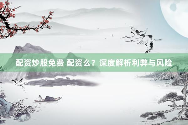 配资炒股免费 配资么？深度解析利弊与风险