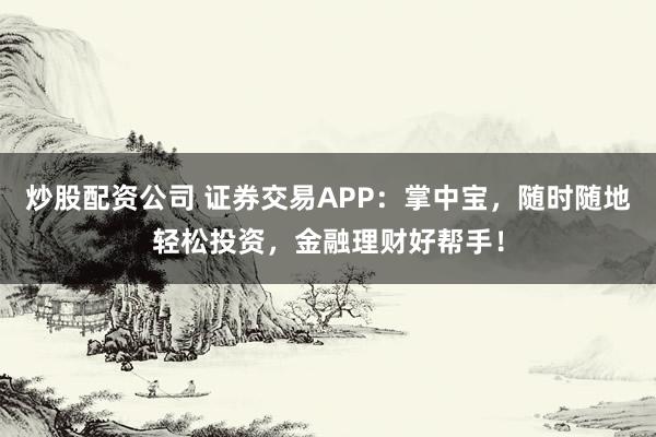 炒股配资公司 证券交易APP：掌中宝，随时随地轻松投资，金融理财好帮手！
