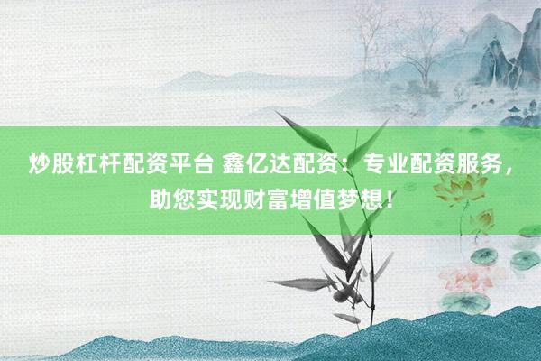 炒股杠杆配资平台 鑫亿达配资:专业配资服务,助您实现财富增值梦想!