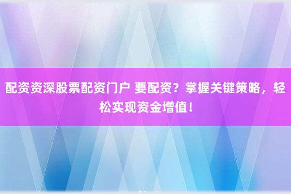 配资资深股票配资门户 要配资?掌握关键策略,轻松实现资金增值!