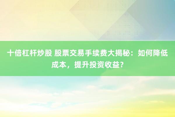 十倍杠杆炒股 股票交易手续费大揭秘：如何降低成本，提升投资收益？