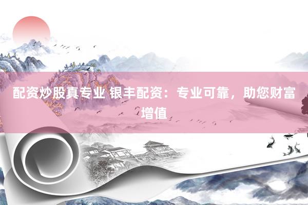 配资炒股真专业 银丰配资:专业可靠,助您财富增值
