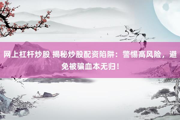 网上杠杆炒股 揭秘炒股配资陷阱:警惕高风险,避免被骗血本无归!