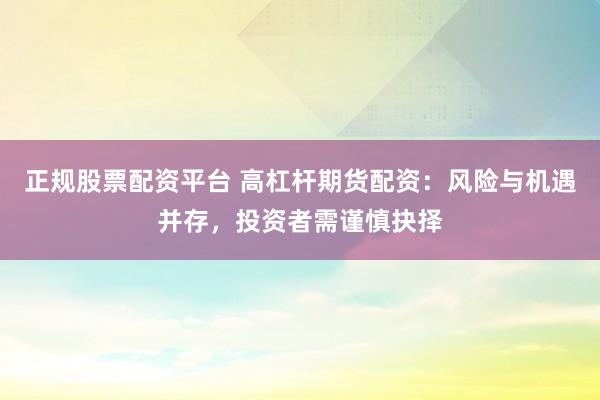 正规股票配资平台 高杠杆期货配资:风险与机遇并存,投资者需谨慎抉择
