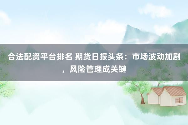 合法配资平台排名 期货日报头条:市场波动加剧,风险管理成关键