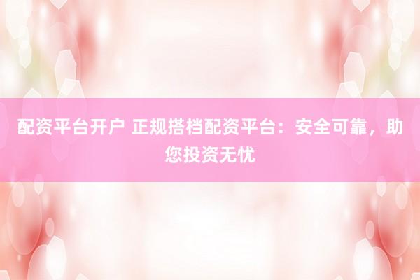 配资平台开户 正规搭档配资平台:安全可靠,助您投资无忧
