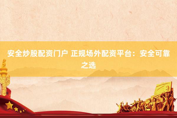 安全炒股配资门户 正规场外配资平台：安全可靠之选