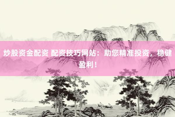 炒股资金配资 配资技巧网站：助您精准投资，稳健盈利！
