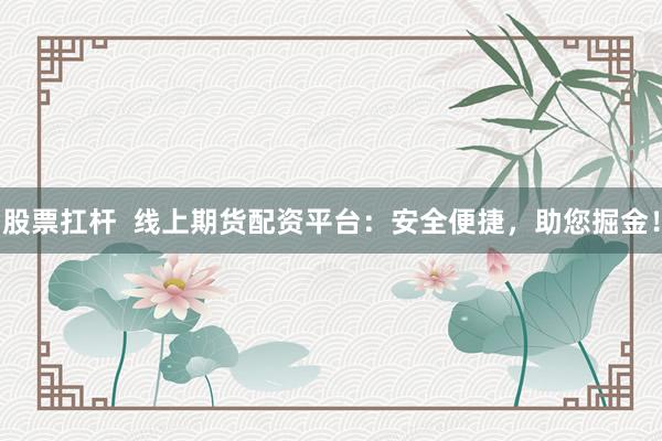 股票扛杆  线上期货配资平台：安全便捷，助您掘金！