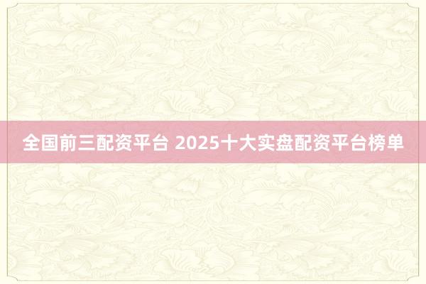 全国前三配资平台 2025十大实盘配资平台榜单