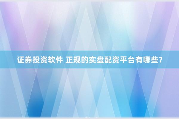 证券投资软件 正规的实盘配资平台有哪些？