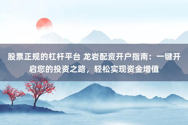股票正规的杠杆平台 龙岩配资开户指南:一键开启您的投资之路,轻松实现资金增值