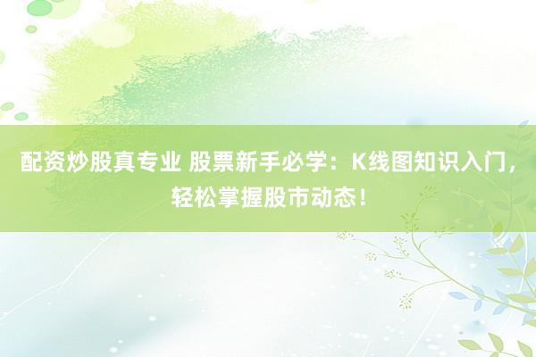 配资炒股真专业 股票新手必学:K线图知识入门,轻松掌握股市动态!