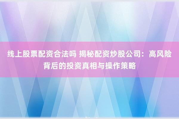 线上股票配资合法吗 揭秘配资炒股公司:高风险背后的投资真相与操作策略