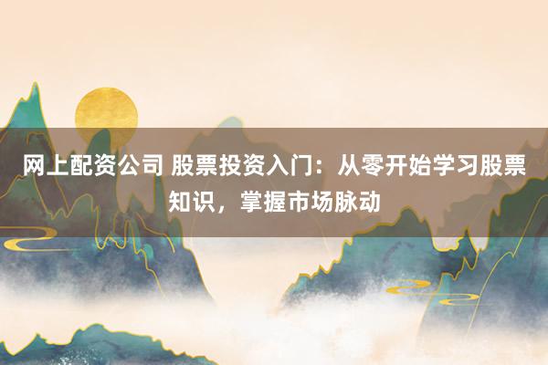 网上配资公司 股票投资入门:从零开始学习股票知识,掌握市场脉动