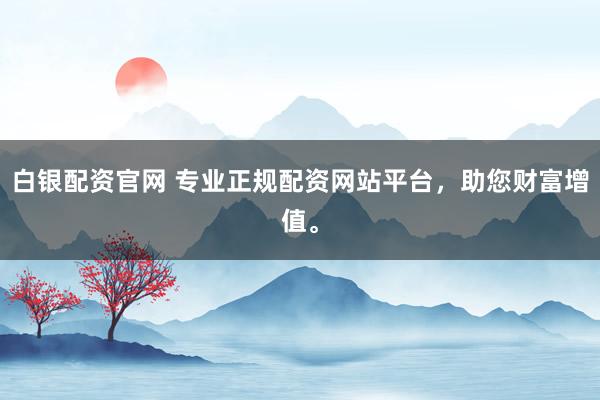 白银配资官网 专业正规配资网站平台,助您财富增值。
