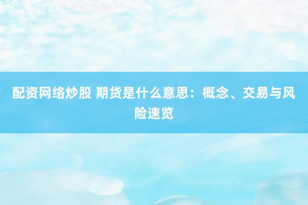 配资网络炒股 期货是什么意思:概念、交易与风险速览