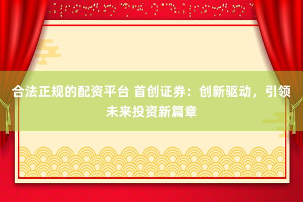 合法正规的配资平台 首创证券：创新驱动，引领未来投资新篇章