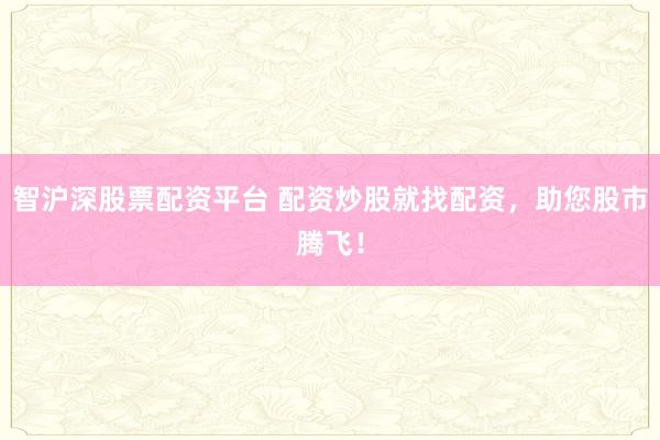 智沪深股票配资平台 配资炒股就找配资，助您股市腾飞！