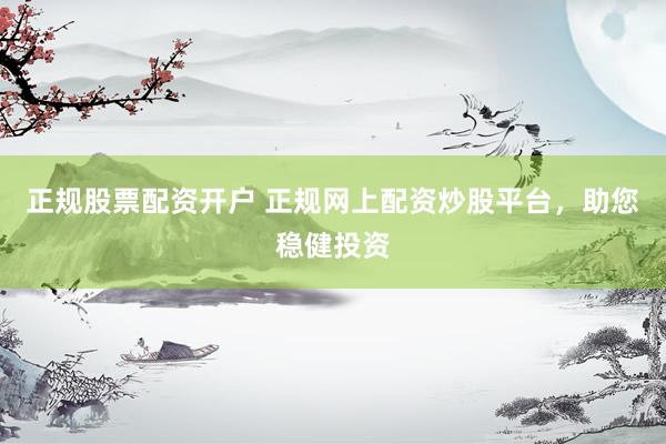 正规股票配资开户 正规网上配资炒股平台，助您稳健投资