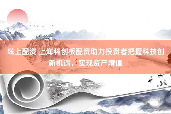 线上配资 上海科创板配资助力投资者把握科技创新机遇，实现资产增值