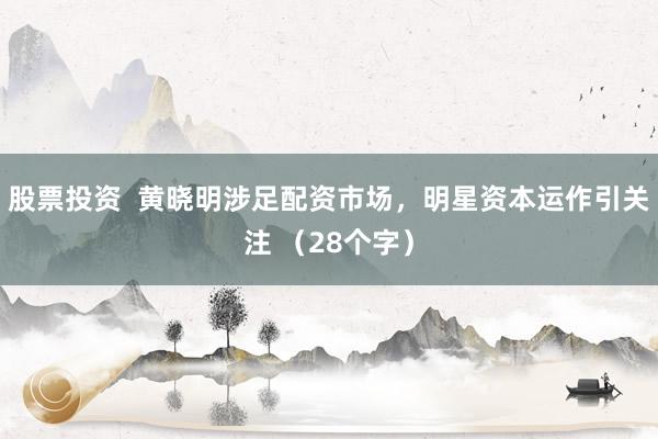 股票投资 黄晓明涉足配资市场,明星资本运作引关注 (28个字)