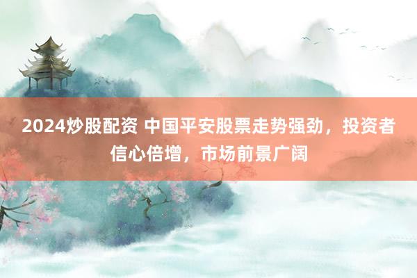 2024炒股配资 中国平安股票走势强劲，投资者信心倍增，市场前景广阔